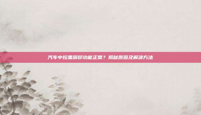 汽车中控黑屏却功能正常？揭秘原因及解决方法