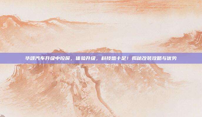 华颂汽车升级中控屏，体验升级，科技感十足！揭秘改装攻略与优势