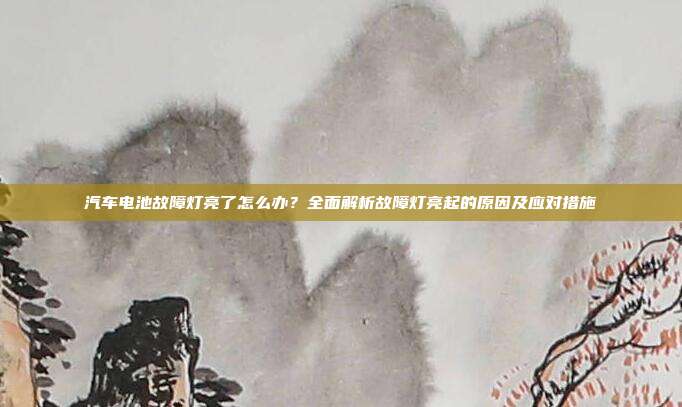 汽车电池故障灯亮了怎么办？全面解析故障灯亮起的原因及应对措施