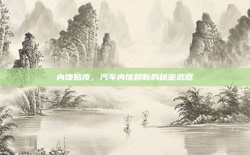 内饰贴皮，汽车内饰翻新的秘密武器