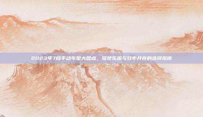 2023年7档手动车型大盘点，驾驶乐趣与效率并存的选择指南