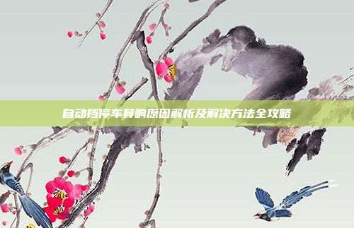 自动挡停车异响原因解析及解决方法全攻略