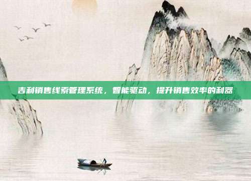 吉利销售线索管理系统，智能驱动，提升销售效率的利器