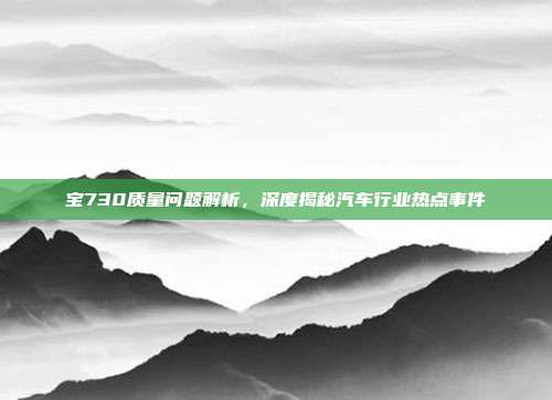 宝730质量问题解析，深度揭秘汽车行业热点事件