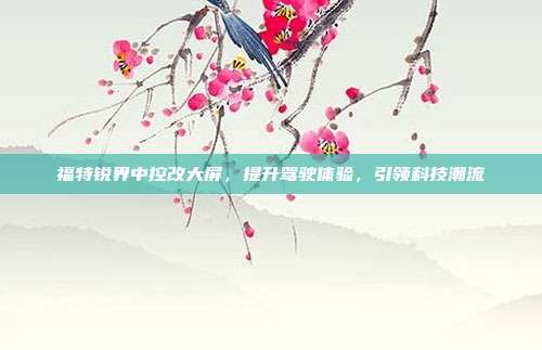 福特锐界中控改大屏，提升驾驶体验，引领科技潮流