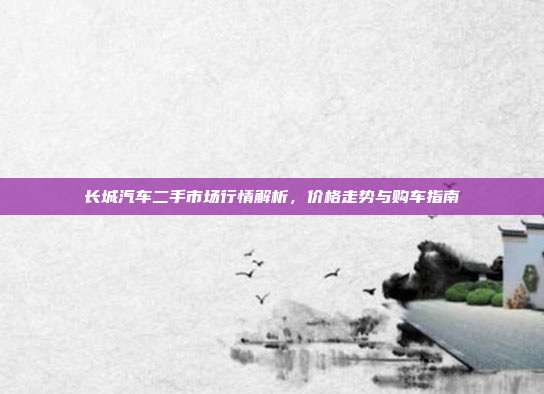 长城汽车二手市场行情解析，价格走势与购车指南