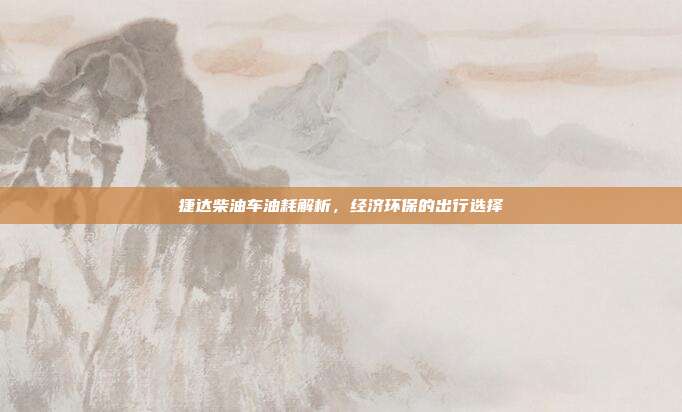 捷达柴油车油耗解析，经济环保的出行选择
