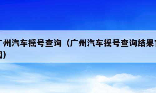 广州汽车摇号查询（广州汽车摇号查询结果官网）