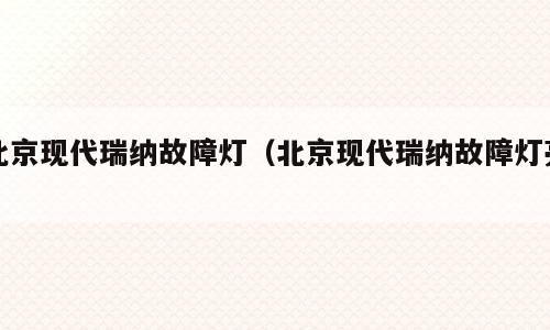 北京现代瑞纳故障灯（北京现代瑞纳故障灯亮）