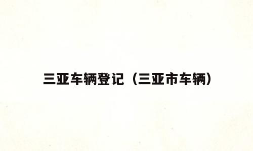 三亚车辆登记（三亚市车辆）
