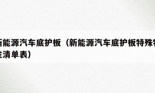 新能源汽车底护板（新能源汽车底护板特殊特性清单表）