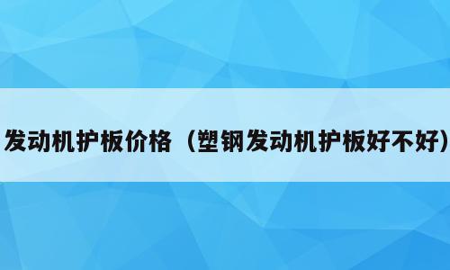 发动机护板价格（塑钢发动机护板好不好）