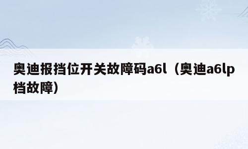 奥迪报挡位开关故障码a6l（奥迪a6lp档故障）