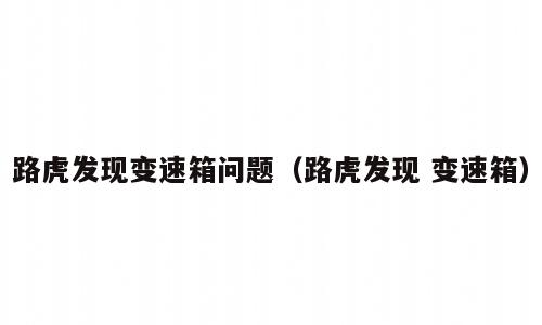 路虎发现变速箱问题（路虎发现 变速箱）