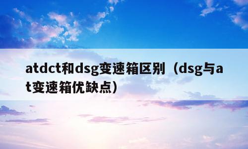 atdct和dsg变速箱区别（dsg与at变速箱优缺点）