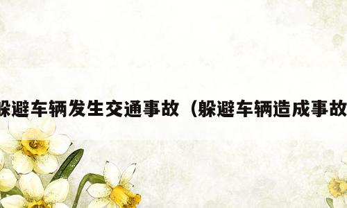 躲避车辆发生交通事故（躲避车辆造成事故）