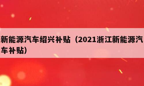 新能源汽车绍兴补贴（2021浙江新能源汽车补贴）