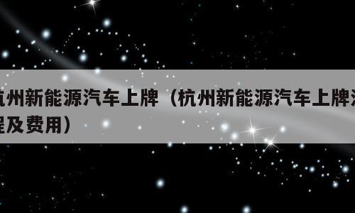 杭州新能源汽车上牌（杭州新能源汽车上牌流程及费用）