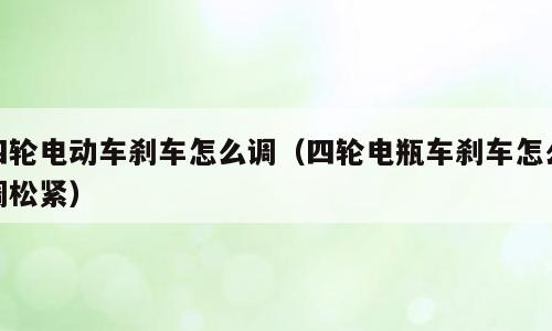 四轮电动车刹车怎么调（四轮电瓶车刹车怎么调松紧）