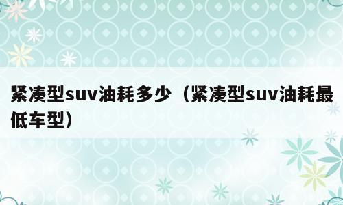 紧凑型suv油耗多少（紧凑型suv油耗最低车型）