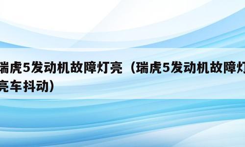 瑞虎5发动机故障灯亮（瑞虎5发动机故障灯亮车抖动）