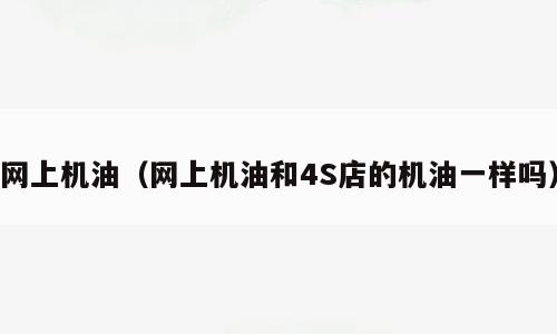 网上机油（网上机油和4S店的机油一样吗）