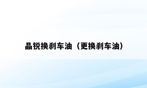 晶锐换刹车油（更换刹车油）