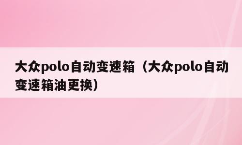 大众polo自动变速箱（大众polo自动变速箱油更换）