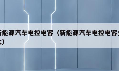 新能源汽车电控电容（新能源汽车电控电容多大）