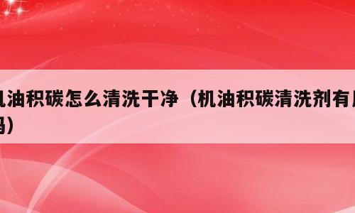机油积碳怎么清洗干净（机油积碳清洗剂有用吗）
