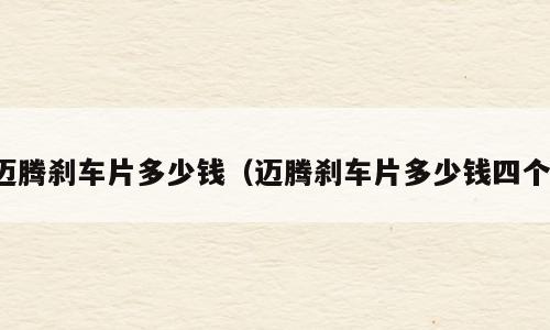 迈腾刹车片多少钱（迈腾刹车片多少钱四个）