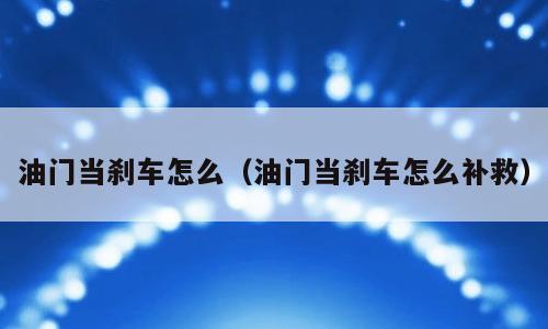 油门当刹车怎么（油门当刹车怎么补救）