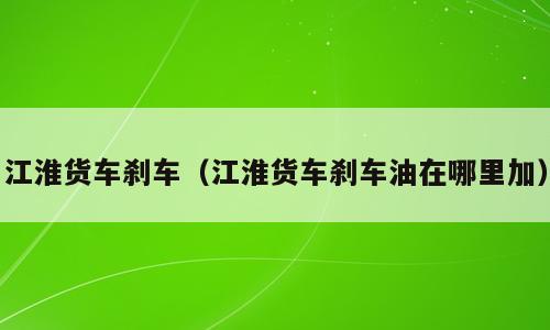 江淮货车刹车（江淮货车刹车油在哪里加）