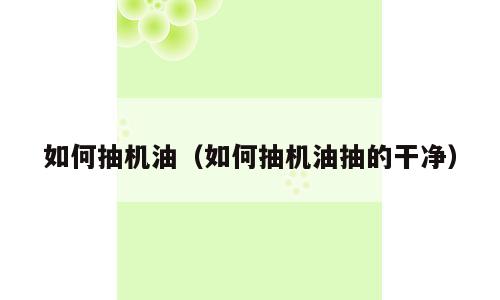 如何抽机油（如何抽机油抽的干净）
