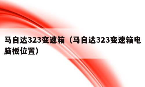 马自达323变速箱（马自达323变速箱电脑板位置）