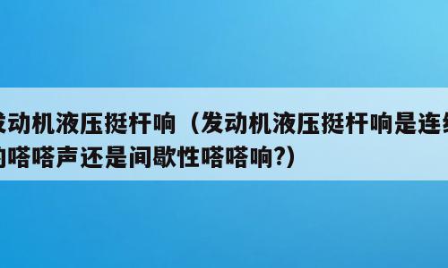 发动机液压挺杆响（发动机液压挺杆响是连续的嗒嗒声还是间歇性嗒嗒响?）