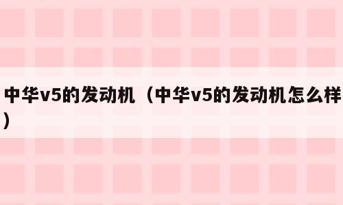 中华v5的发动机（中华v5的发动机怎么样）