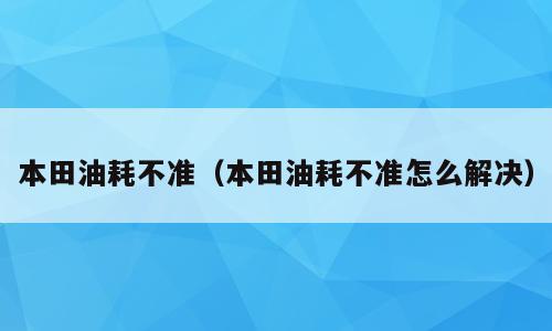 本田油耗不准（本田油耗不准怎么解决）