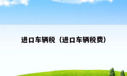 进口车辆税（进口车辆税费）