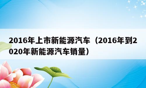 2016年上市新能源汽车（2016年到2020年新能源汽车销量）