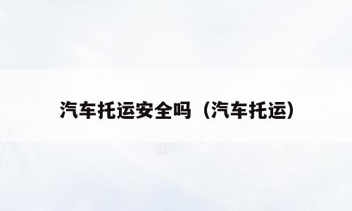 汽车托运安全吗（汽车托运）