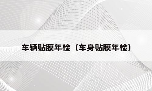 车辆贴膜年检（车身贴膜年检）