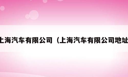 上海汽车有限公司（上海汽车有限公司地址）