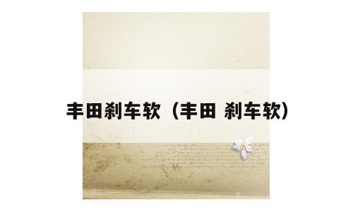 丰田刹车软（丰田 刹车软）