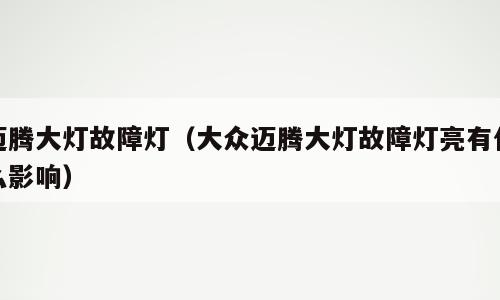 迈腾大灯故障灯（大众迈腾大灯故障灯亮有什么影响）