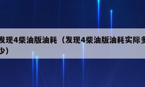 发现4柴油版油耗（发现4柴油版油耗实际多少）