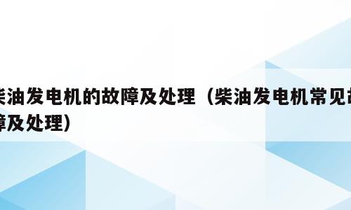 柴油发电机的故障及处理（柴油发电机常见故障及处理）