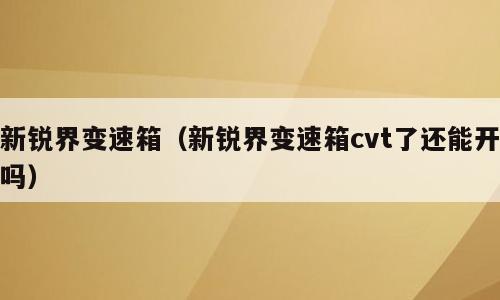 新锐界变速箱（新锐界变速箱cvt了还能开吗）