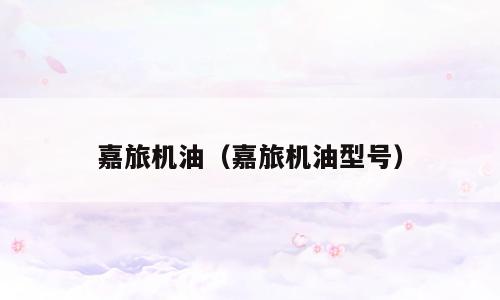 嘉旅机油（嘉旅机油型号）