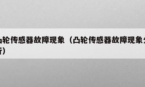 凸轮传感器故障现象（凸轮传感器故障现象分析）